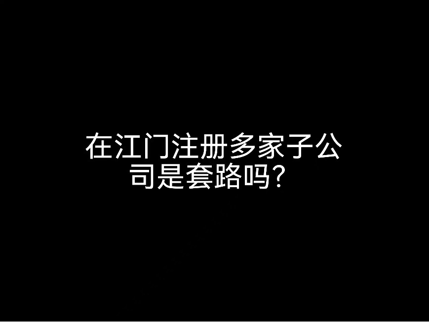 在江門注冊多家子公司是套路嗎？